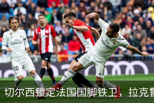 切尔西锁定法国国脚铁卫，拉克鲁瓦六年长约镇守蓝桥，阿隆索补全防线