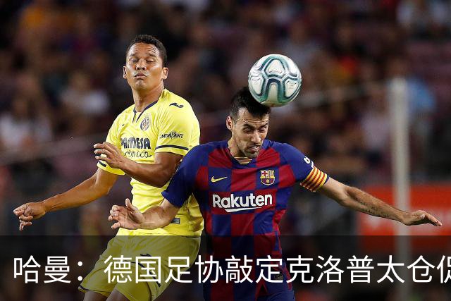 哈曼：德国足协敲定克洛普太仓促，该问问德尚是否有兴趣