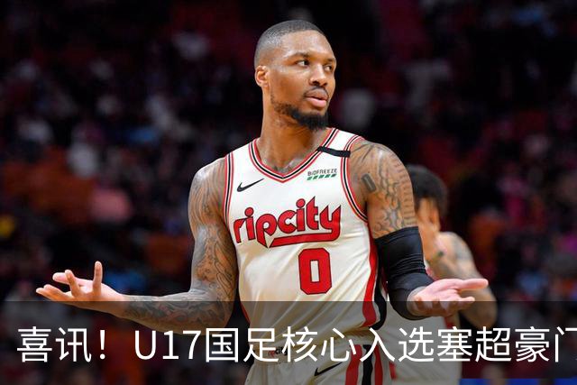 喜讯！U17国足核心入选塞超豪门U19季前集训24人名单，值得期待
