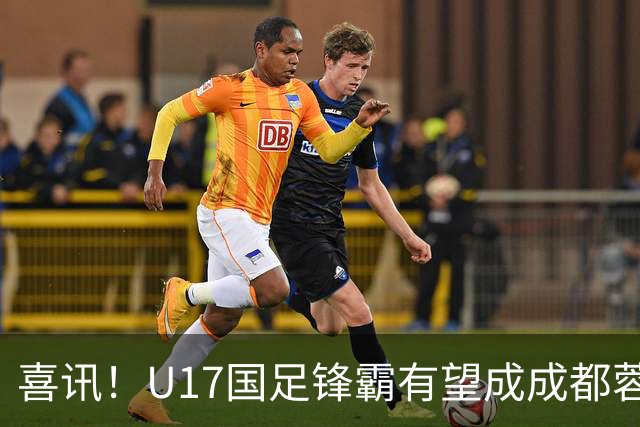 喜讯！U17国足锋霸有望成成都蓉城出战本轮足协杯奇兵，值得期待