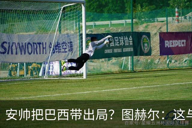 安帅把巴西带出局？图赫尔：这与他有何关系？出局是足球的一部分
