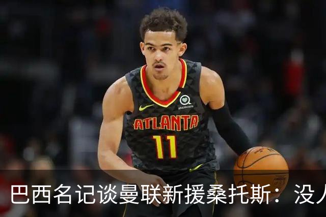 巴西名记谈曼联新援桑托斯：没人真正说得准，他到底行不行