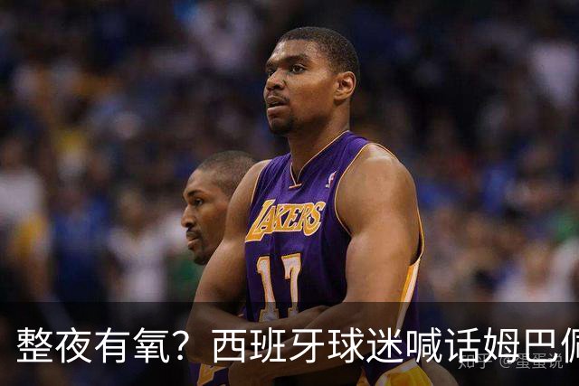整夜有氧？西班牙球迷喊话姆巴佩女友：让他第二天连站都站不起来