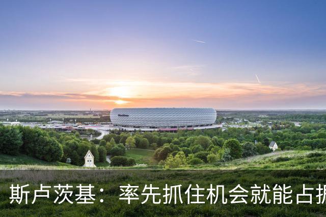 斯卢茨基：率先抓住机会就能占据比赛的主动，球队做好了一切准备