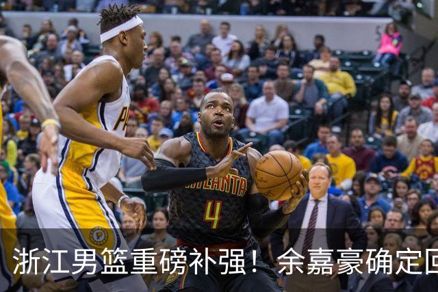 浙江男篮重磅补强！余嘉豪确定回归，2米05高炮台加盟，吴前有意离队