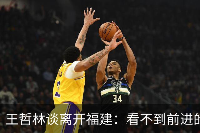 王哲林谈离开福建：看不到前进的希望 打了这么多年谁不想夺冠呢