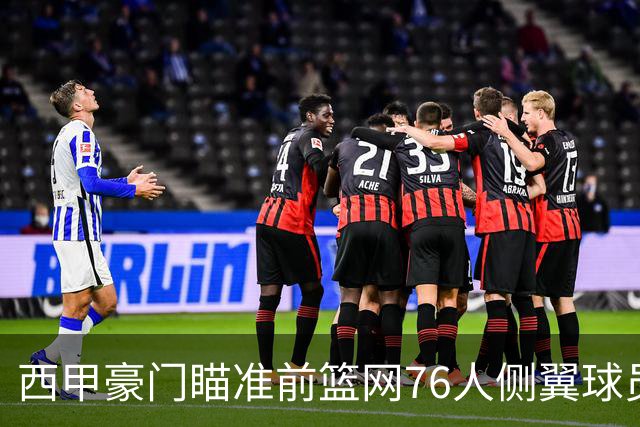 西甲豪门瞄准前篮网76人侧翼球员，或将告别NBA赛场？