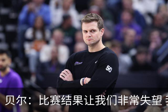 贝尔：比赛结果让我们非常失望 我们的处境已很困难