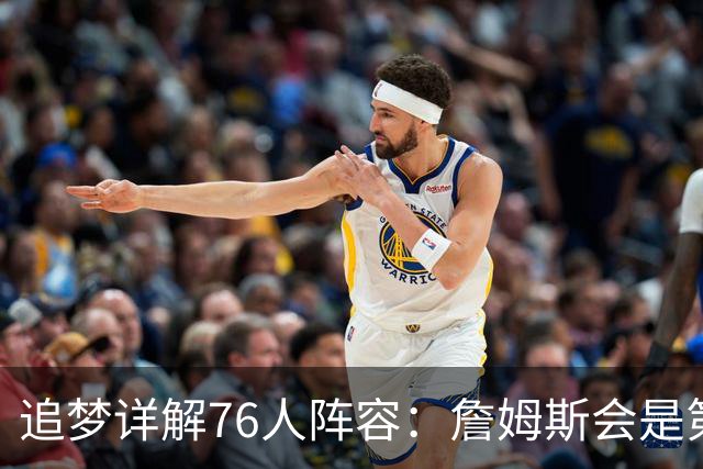 追梦详解76人阵容：詹姆斯会是第一控球选择 埃奇库姆利益损失最大