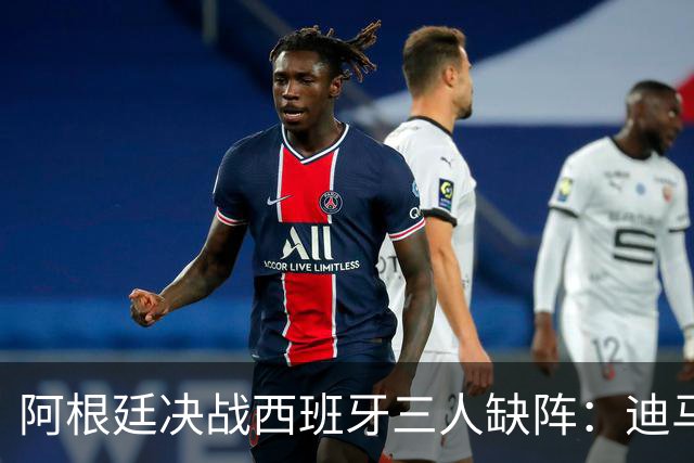 阿根廷决战西班牙三人缺阵：迪马利亚退役迪巴拉失宠加纳乔状态不佳