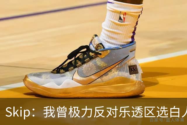 Skip：我曾极力反对乐透区选白人中锋 白伦纳德就是典型例子
